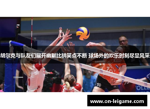 胡尔克与队友们展开幽默比拼笑点不断 球场外的欢乐时刻尽显风采 胡尔克与队友们展开幽默比拼笑点不断 球场外的欢乐时刻尽显风采