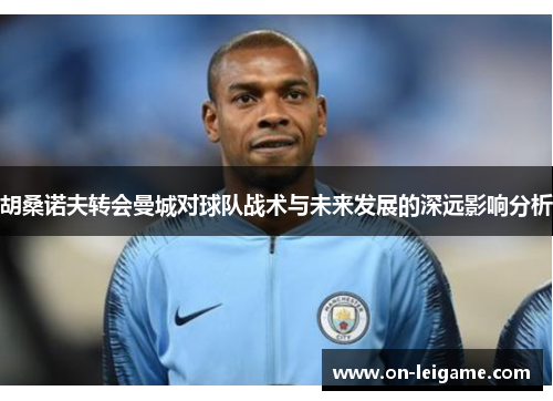 胡桑诺夫转会曼城对球队战术与未来发展的深远影响分析 胡桑诺夫转会曼城对球队战术与未来发展的深远影响分析