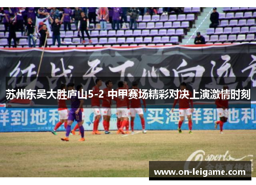 苏州东吴大胜庐山5-2 中甲赛场精彩对决上演激情时刻 苏州东吴大胜庐山5-2 中甲赛场精彩对决上演激情时刻