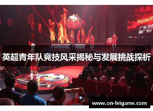 英超青年队竞技风采揭秘与发展挑战探析