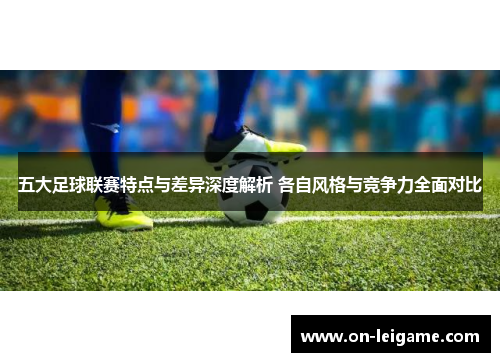 五大足球联赛特点与差异深度解析 各自风格与竞争力全面对比 五大足球联赛特点与差异深度解析 各自风格与竞争力全面对比