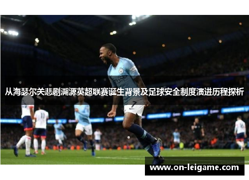 从海瑟尔关悲剧溯源英超联赛诞生背景及足球安全制度演进历程探析 从海瑟尔关悲剧溯源英超联赛诞生背景及足球安全制度演进历程探析