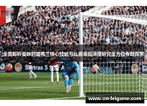 全面解析曼联时期弗兰核心技能与比赛表现深度研究全方位专题探索 全面解析曼联时期弗兰核心技能与比赛表现深度研究全方位专题探索