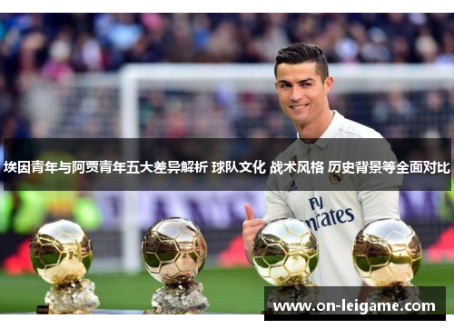 埃因青年与阿贾青年五大差异解析 球队文化 战术风格 历史背景等全面对比 埃因青年与阿贾青年五大差异解析 球队文化 战术风格 历史背景等全面对比