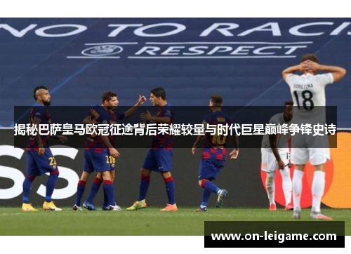 揭秘巴萨皇马欧冠征途背后荣耀较量与时代巨星巅峰争锋史诗 揭秘巴萨皇马欧冠征途背后荣耀较量与时代巨星巅峰争锋史诗