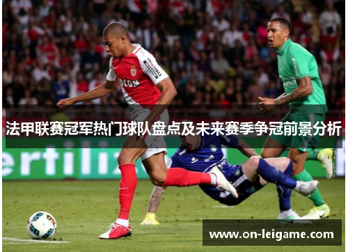 法甲联赛冠军热门球队盘点及未来赛季争冠前景分析 法甲联赛冠军热门球队盘点及未来赛季争冠前景分析