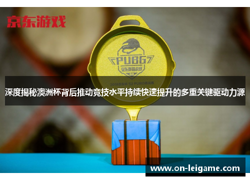 深度揭秘澳洲杯背后推动竞技水平持续快速提升的多重关键驱动力源