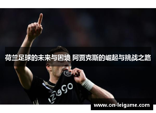 荷兰足球的未来与困境 阿贾克斯的崛起与挑战之路