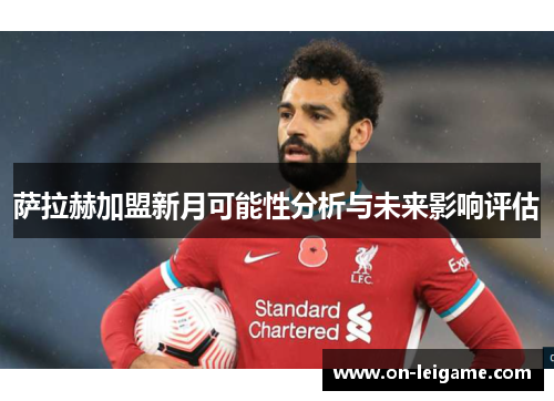 萨拉赫加盟新月可能性分析与未来影响评估 萨拉赫加盟新月可能性分析与未来影响评估