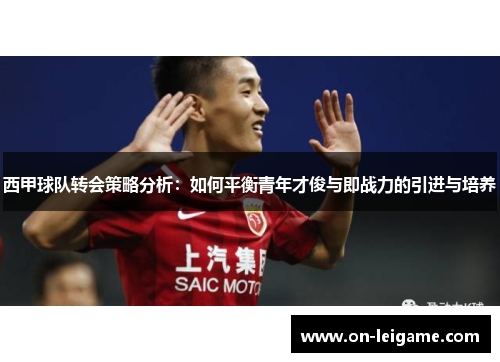 西甲球队转会策略分析:如何平衡青年才俊与即战力的引进与培养 西甲球队转会策略分析:如何平衡青年才俊与即战力的引进与培养