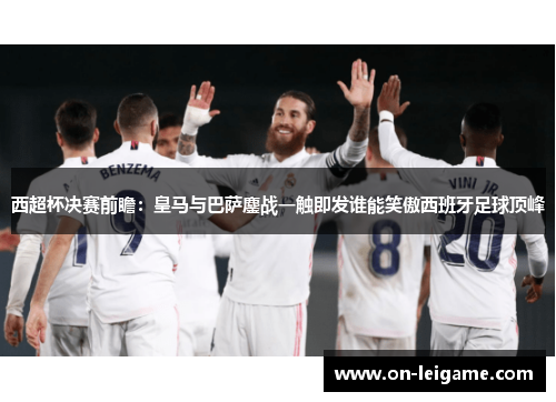 西超杯决赛前瞻：皇马与巴萨鏖战一触即发谁能笑傲西班牙足球顶峰