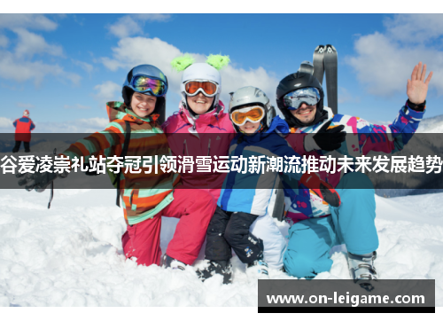谷爱凌崇礼站夺冠引领滑雪运动新潮流推动未来发展趋势 谷爱凌崇礼站夺冠引领滑雪运动新潮流推动未来发展趋势
