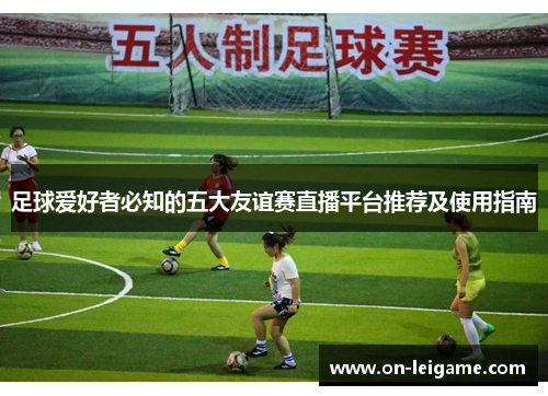 足球爱好者必知的五大友谊赛直播平台推荐及使用指南