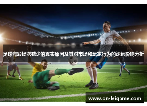 足球竞彩场次减少的真实原因及其对市场和玩家行为的深远影响分析 足球竞彩场次减少的真实原因及其对市场和玩家行为的深远影响分析