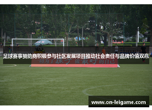 足球赛事赞助商积极参与社区发展项目推动社会责任与品牌价值双赢 足球赛事赞助商积极参与社区发展项目推动社会责任与品牌价值双赢