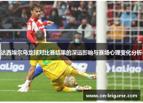 达西埃尔乌龙球对比赛结果的深远影响与赛场心理变化分析 达西埃尔乌龙球对比赛结果的深远影响与赛场心理变化分析
