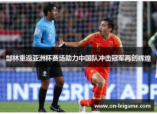 郜林重返亚洲杯赛场助力中国队冲击冠军再创辉煌 郜林重返亚洲杯赛场助力中国队冲击冠军再创辉煌