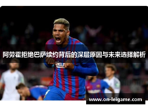 阿劳霍拒绝巴萨续约背后的深层原因与未来选择解析 阿劳霍拒绝巴萨续约背后的深层原因与未来选择解析