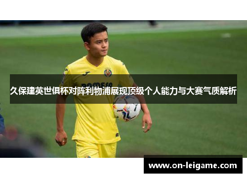 久保建英世俱杯对阵利物浦展现顶级个人能力与大赛气质解析 久保建英世俱杯对阵利物浦展现顶级个人能力与大赛气质解析