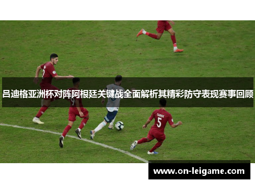 吕迪格亚洲杯对阵阿根廷关键战全面解析其精彩防守表现赛事回顾 吕迪格亚洲杯对阵阿根廷关键战全面解析其精彩防守表现赛事回顾