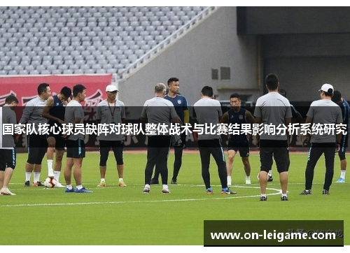 国家队核心球员缺阵对球队整体战术与比赛结果影响分析系统研究 国家队核心球员缺阵对球队整体战术与比赛结果影响分析系统研究