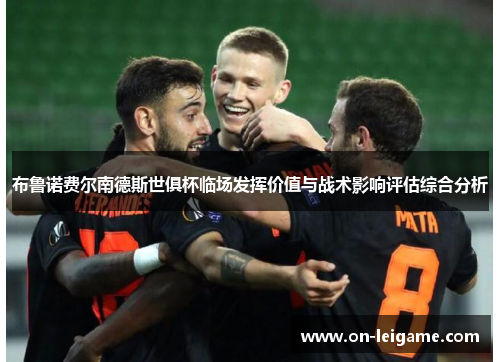 布鲁诺费尔南德斯世俱杯临场发挥价值与战术影响评估综合分析 布鲁诺费尔南德斯世俱杯临场发挥价值与战术影响评估综合分析