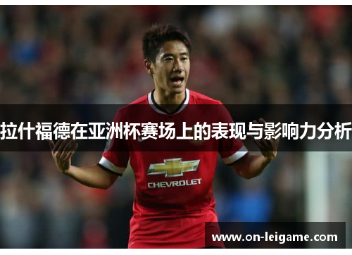 拉什福德在亚洲杯赛场上的表现与影响力分析