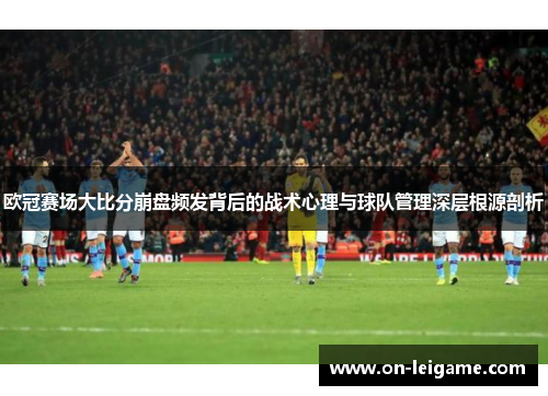 欧冠赛场大比分崩盘频发背后的战术心理与球队管理深层根源剖析