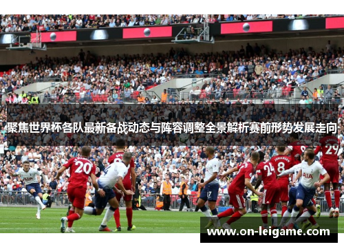 聚焦世界杯各队最新备战动态与阵容调整全景解析赛前形势发展走向