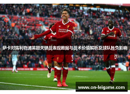 萨卡对阵利物浦英超关键战表现数据与战术价值解析及球队胜负影响