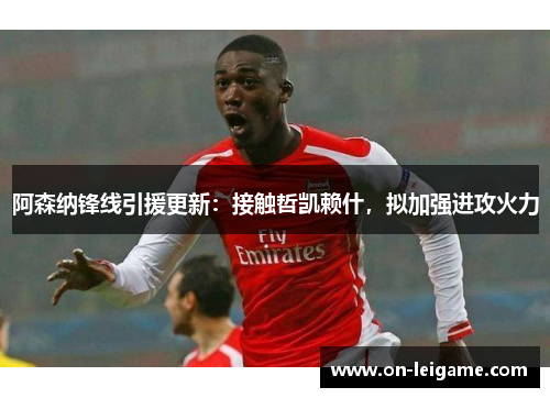 阿森纳锋线引援更新:接触哲凯赖什,拟加强进攻火力 阿森纳锋线引援更新:接触哲凯赖什,拟加强进攻火力