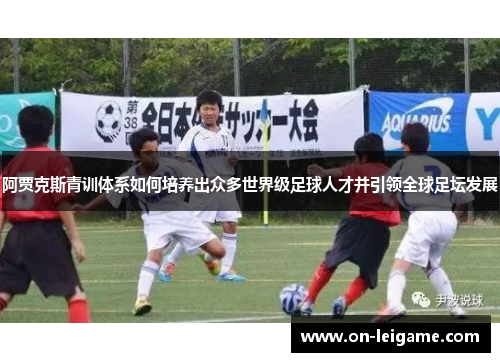 阿贾克斯青训体系如何培养出众多世界级足球人才并引领全球足坛发展 阿贾克斯青训体系如何培养出众多世界级足球人才并引领全球足坛发展