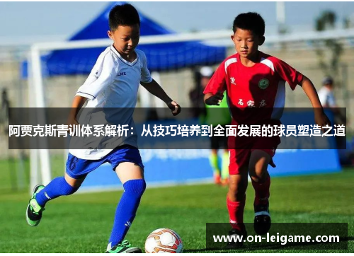 阿贾克斯青训体系解析:从技巧培养到全面发展的球员塑造之道 阿贾克斯青训体系解析:从技巧培养到全面发展的球员塑造之道
