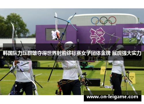 韩国队力压群雄夺得世界射箭锦标赛女子团体金牌 展现强大实力 韩国队力压群雄夺得世界射箭锦标赛女子团体金牌 展现强大实力