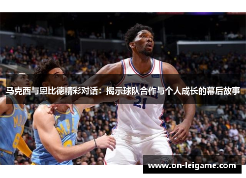 马克西与恩比德精彩对话：揭示球队合作与个人成长的幕后故事