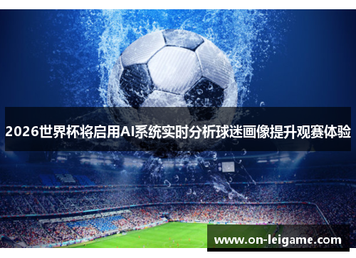 2026世界杯将启用AI系统实时分析球迷画像提升观赛体验