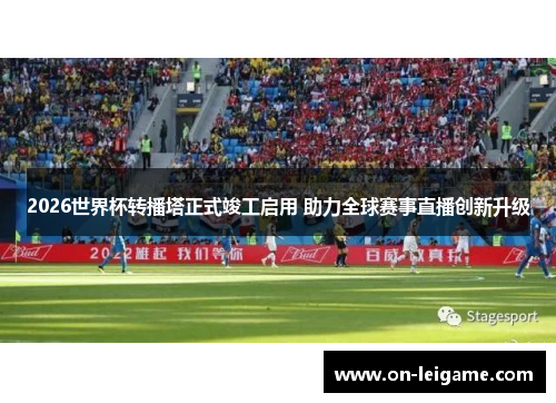 2026世界杯转播塔正式竣工启用 助力全球赛事直播创新升级