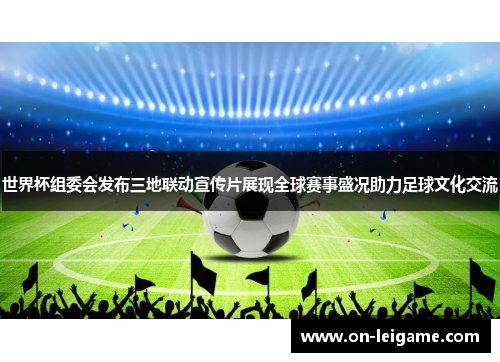 世界杯组委会发布三地联动宣传片展现全球赛事盛况助力足球文化交流
