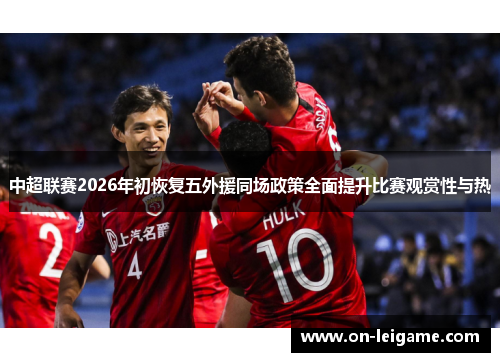 中超联赛2026年初恢复五外援同场政策全面提升比赛观赏性与热 中超联赛2026年初恢复五外援同场政策全面提升比赛观赏性与热