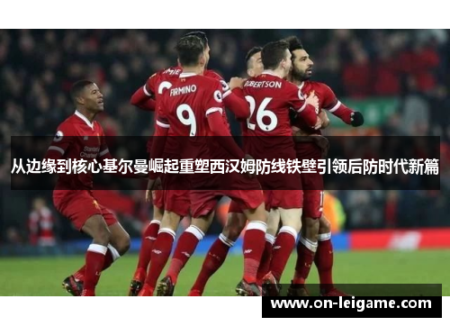 从边缘到核心基尔曼崛起重塑西汉姆防线铁壁引领后防时代新篇