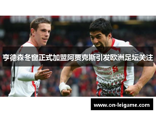 亨德森冬窗正式加盟阿贾克斯引发欧洲足坛关注 亨德森冬窗正式加盟阿贾克斯引发欧洲足坛关注