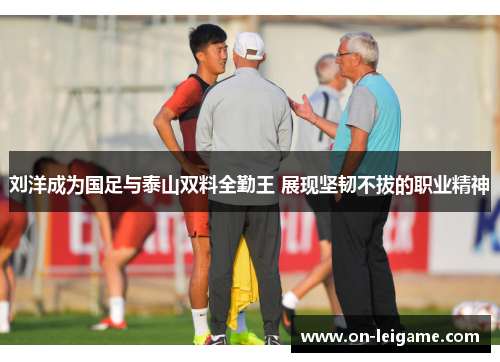 刘洋成为国足与泰山双料全勤王 展现坚韧不拔的职业精神 刘洋成为国足与泰山双料全勤王 展现坚韧不拔的职业精神