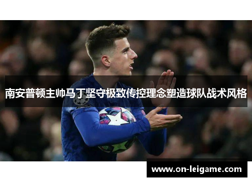 南安普顿主帅马丁坚守极致传控理念塑造球队战术风格 南安普顿主帅马丁坚守极致传控理念塑造球队战术风格