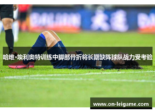 哈维·埃利奥特训练中脚部骨折将长期缺阵球队战力受考验 哈维·埃利奥特训练中脚部骨折将长期缺阵球队战力受考验