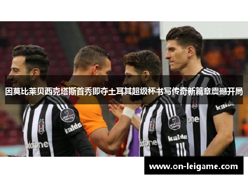 因莫比莱贝西克塔斯首秀即夺土耳其超级杯书写传奇新篇章震撼开局