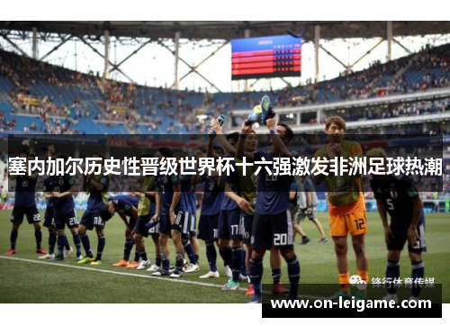 塞内加尔历史性晋级世界杯十六强激发非洲足球热潮