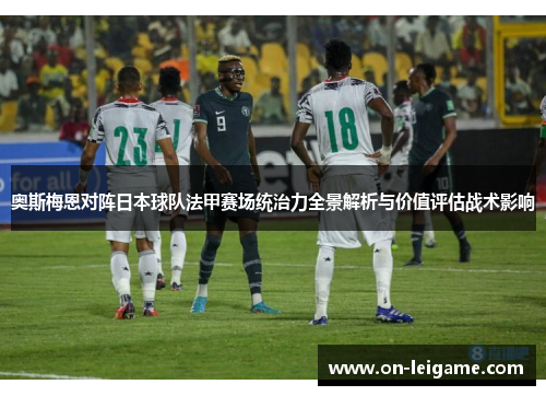奥斯梅恩对阵日本球队法甲赛场统治力全景解析与价值评估战术影响 奥斯梅恩对阵日本球队法甲赛场统治力全景解析与价值评估战术影响