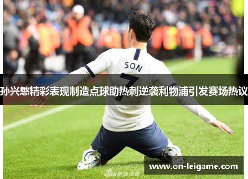 孙兴慜精彩表现制造点球助热刺逆袭利物浦引发赛场热议 孙兴慜精彩表现制造点球助热刺逆袭利物浦引发赛场热议