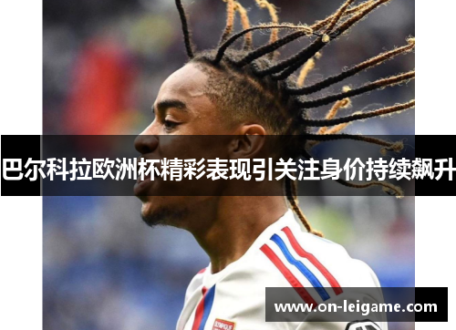 巴尔科拉欧洲杯精彩表现引关注身价持续飙升 巴尔科拉欧洲杯精彩表现引关注身价持续飙升