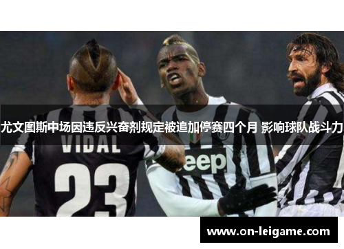 尤文图斯中场因违反兴奋剂规定被追加停赛四个月 影响球队战斗力 尤文图斯中场因违反兴奋剂规定被追加停赛四个月 影响球队战斗力